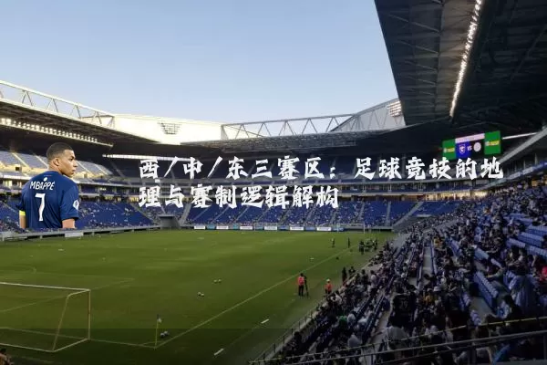 西/中/东三赛区:足球竞技的地理与赛制逻辑解构