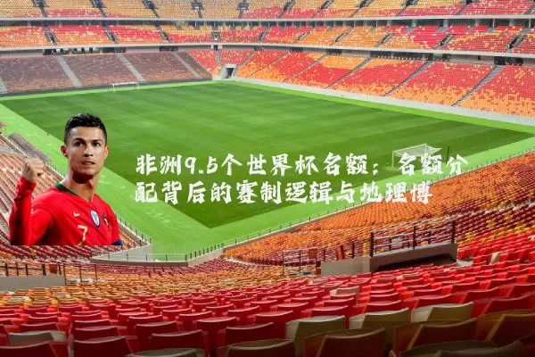 非洲9.5个世界杯名额:名额分配背后的赛制逻辑与地理博弈