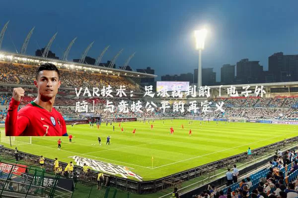 VAR技术：足球裁判的「电子外脑」与竞技公平的再定义