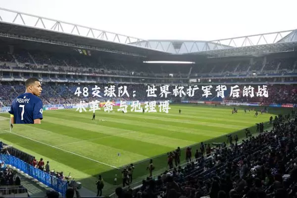 48支球队:世界杯扩军背后的战术革命与地理博弈