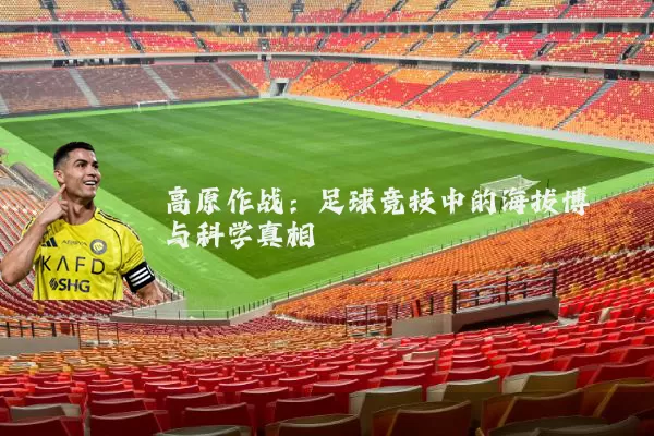 高原作战：足球竞技中的海拔博弈与科学真相