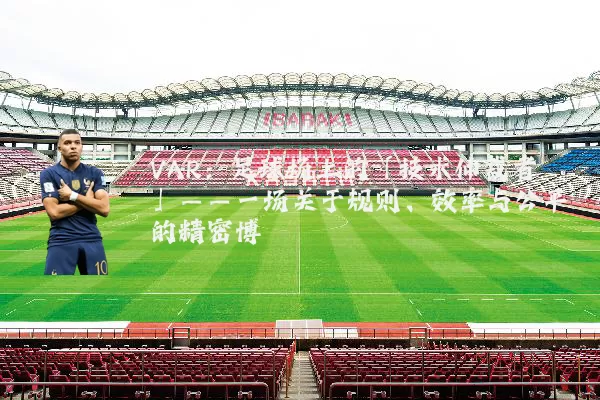 VAR:足球场上的「技术仲裁者」——一场关于规则、效率与公平的精密博弈