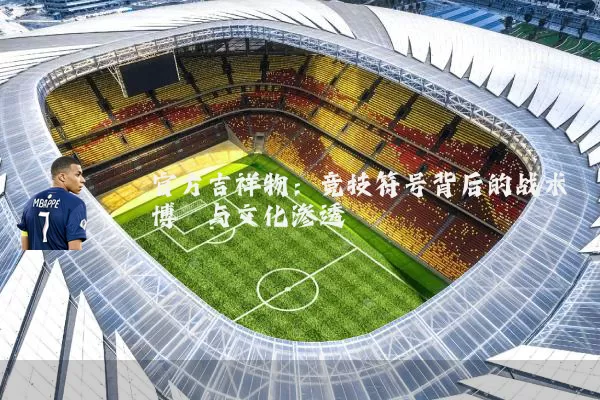 官方吉祥物：竞技符号背后的战术博弈与文化渗透