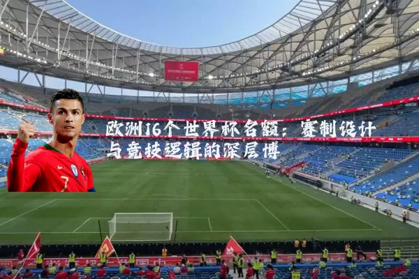 欧洲16个世界杯名额：赛制设计与竞技逻辑的深层博弈
