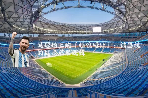 足球场上的「档位避让」：被忽视的战术底层逻辑